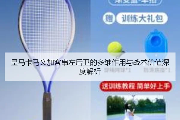 皇马卡马文加客串左后卫的多维作用与战术价值深度解析