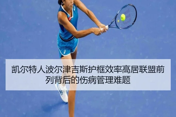 凯尔特人波尔津吉斯护框效率高居联盟前列背后的伤病管理难题