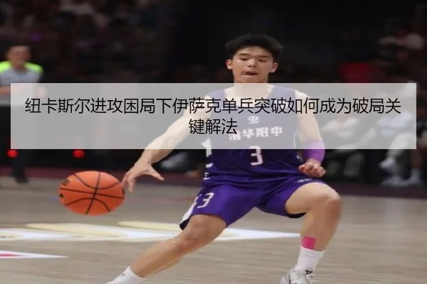 纽卡斯尔进攻困局下伊萨克单兵突破如何成为破局关键解法
