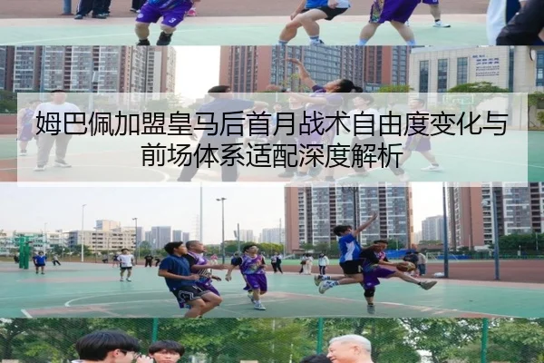 姆巴佩加盟皇马后首月战术自由度变化与前场体系适配深度解析