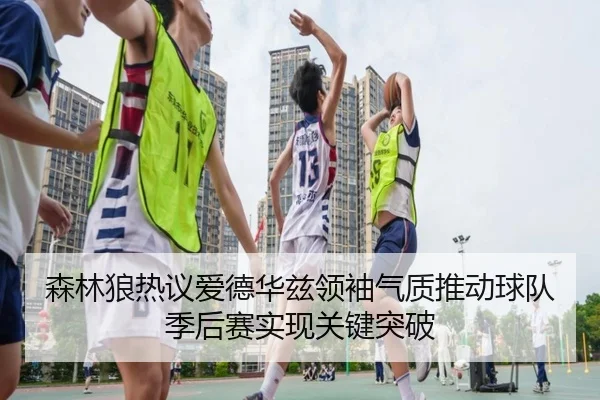 森林狼热议爱德华兹领袖气质推动球队季后赛实现关键突破