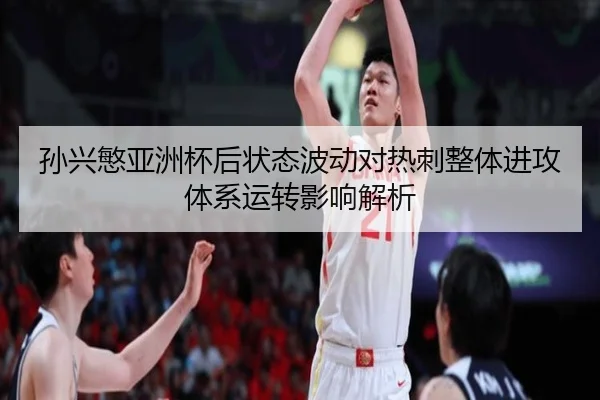 孙兴慜亚洲杯后状态波动对热刺整体进攻体系运转影响解析