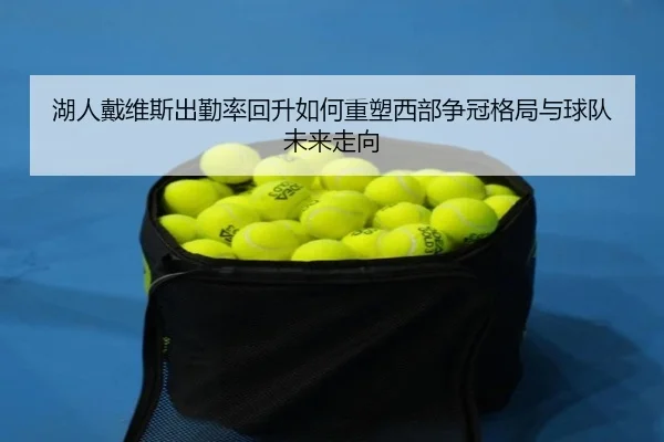 湖人戴维斯出勤率回升如何重塑西部争冠格局与球队未来走向