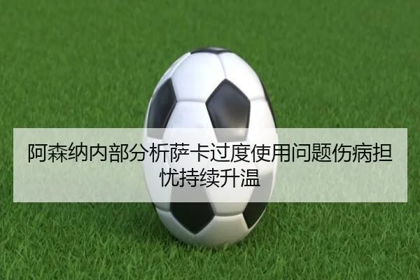 阿森纳内部分析萨卡过度使用问题伤病担忧持续升温