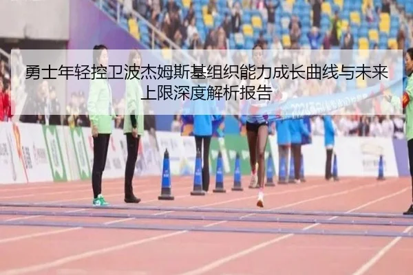 勇士年轻控卫波杰姆斯基组织能力成长曲线与未来上限深度解析报告