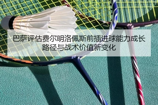 巴萨评估费尔明洛佩斯前插进球能力成长路径与战术价值新变化
