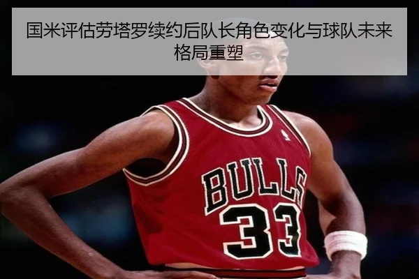 国米评估劳塔罗续约后队长角色变化与球队未来格局重塑