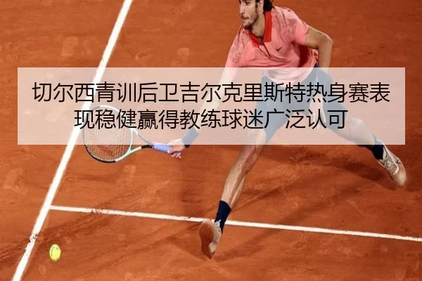 切尔西青训后卫吉尔克里斯特热身赛表现稳健赢得教练球迷广泛认可