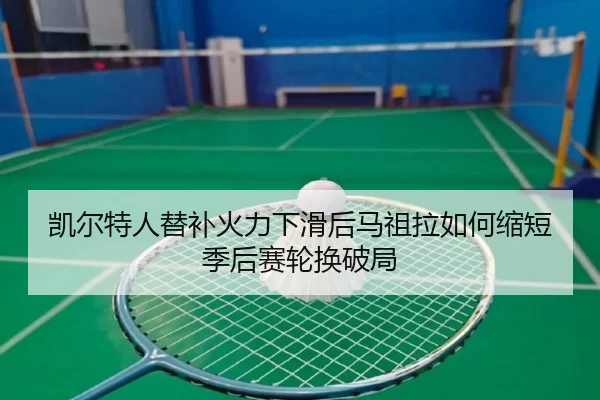 凯尔特人替补火力下滑后马祖拉如何缩短季后赛轮换破局