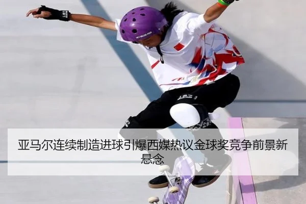 亚马尔连续制造进球引爆西媒热议金球奖竞争前景新悬念