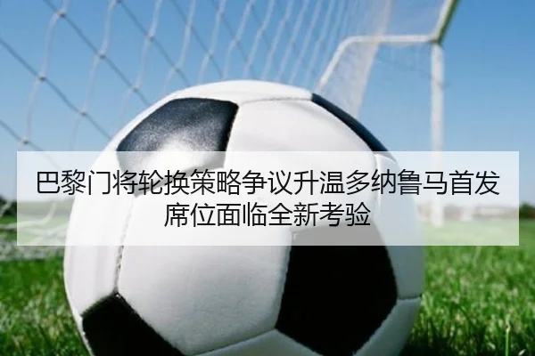 巴黎门将轮换策略争议升温多纳鲁马首发席位面临全新考验